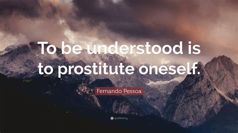 Fernando Pessoa Quote “to Be Understood Is To Prostitute Oneself”