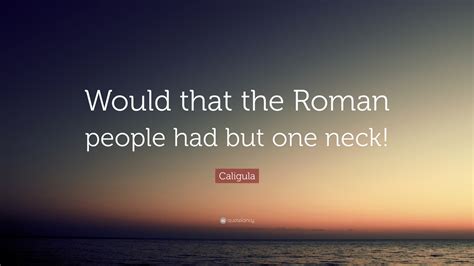 Suetonius provides us with some alleged quotes made by caligula. Caligula Quote: "Would that the Roman people had but one neck!" (12 wallpapers) - Quotefancy