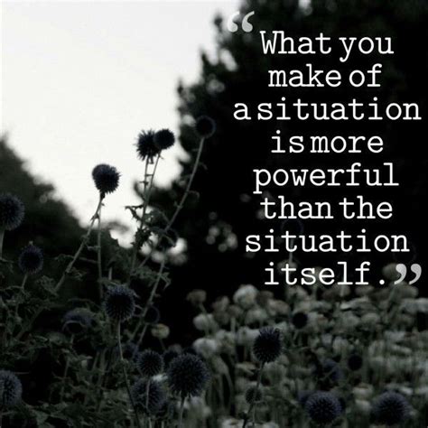 What You Make Of A Situation Is More Powerful Than The Situation Itself