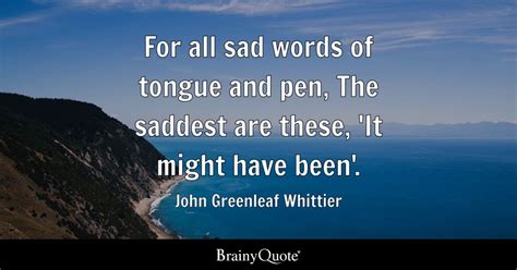 For All Sad Words Of Tongue And Pen The Saddest Are These It Might