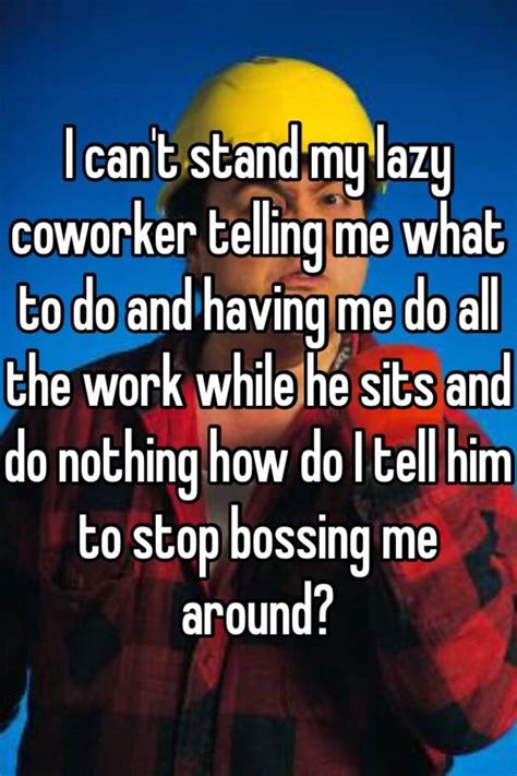 i can t stand my lazy coworker telling me what to do and having me do all the work while he sits