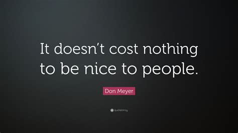 Don Meyer Quote It Doesnt Cost Nothing To Be Nice To People