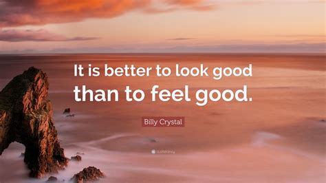 Billy Crystal Quote It Is Better To Look Good Than To Feel Good 7