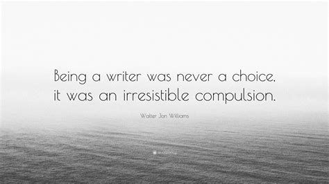 Walter Jon Williams Quote “being A Writer Was Never A Choice It Was