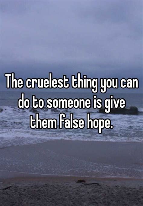 The Cruelest Thing You Can Do To Someone Is Give Them False Hope