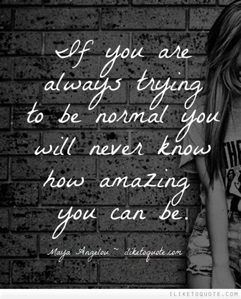 If You Are Always Trying To Be Normal You Will Never Know