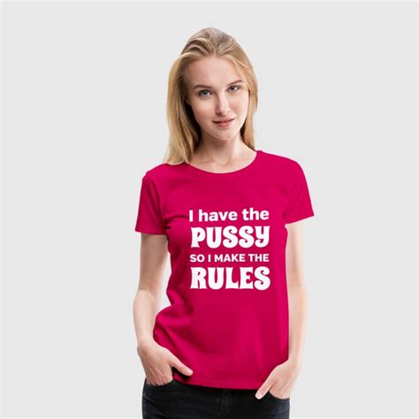 I Have A Pussy So I Make The Rules By Bawdy Spreadshirt
