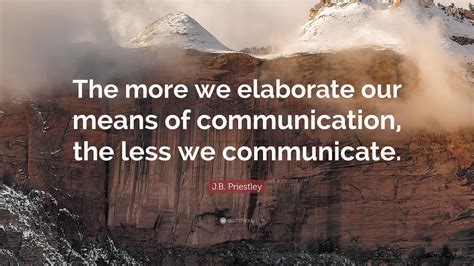This is the return of a feature with the. J.B. Priestley Quote: "The more we elaborate our means of communication, the less we communicate ...