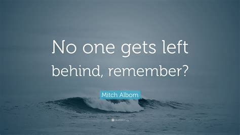 These are the best examples of left behind quotes on poetrysoup. Mitch Albom Quote: "No one gets left behind, remember?" (12 wallpapers) - Quotefancy
