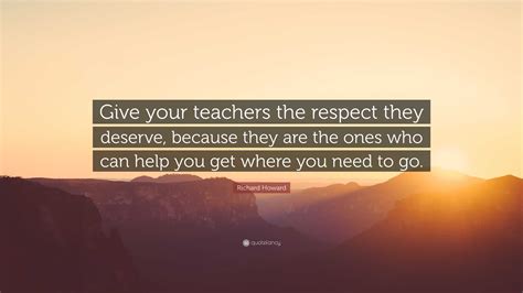 Richard Howard Quote Give Your Teachers The Respect They Deserve