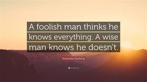 These words of wisdom and powerful quotes can be the stepping stones to success that you've always needed. Amanda Hocking Quote: "A foolish man thinks he knows everything. A wise man knows he doesn't ...
