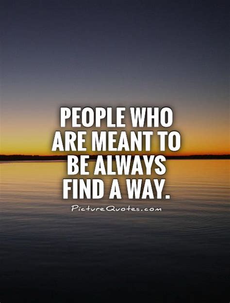 People Who Are Meant To Be Always Find A Way Picture Quotes