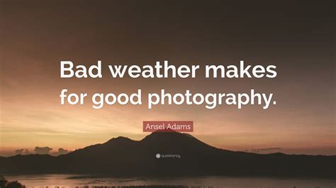 Ansel Adams Quote Bad Weather Makes For Good Photography