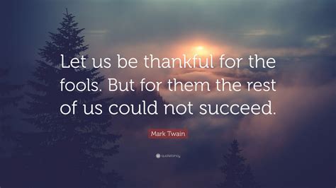 Mark Twain Quote Let Us Be Thankful For The Fools But For Them The