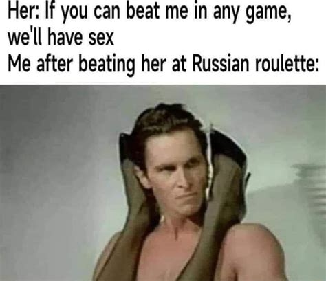 her if you can beat me in any game we ll have sex me after beating her at russian roulette