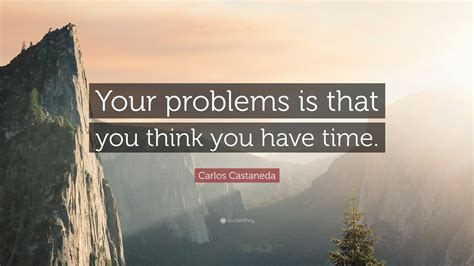 Carlos Castaneda Quote Your Problems Is That You Think You Have Time