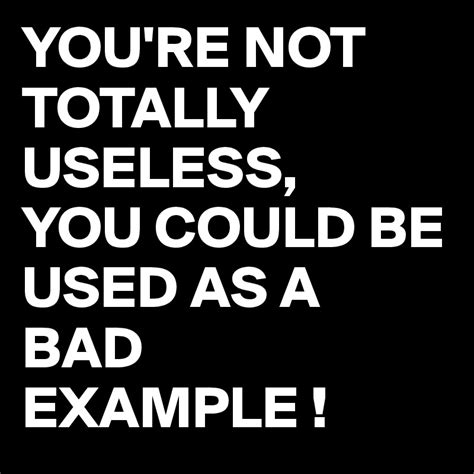 Youre Not Totally Useless You Could Be Used As A Bad Example Post By Juneocallagh On