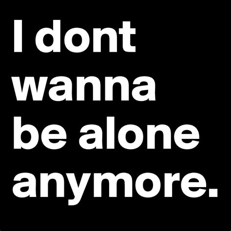 I Dont Wanna Be Alone Anymore Post By Naylinlay On Boldomatic