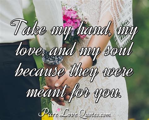 At other times, it is allowing another to take yours. Take my hand, my love, and my soul because they were meant ...