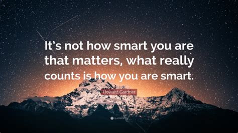 Howard Gardner Quote Its Not How Smart You Are That Matters What