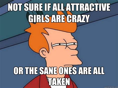 Not Sure If All Attractive Girls Are Crazy Or The Sane Ones Are All