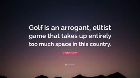 Every day we present the best quotes! George Carlin Quote: "Golf is an arrogant, elitist game ...