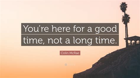 Buffett says if you don't feel comfortable owning a stock for 10 years, you shouldn't own it for 10 minutes. Colin McRae Quote: "You're here for a good time, not a long time." (12 wallpapers) - Quotefancy