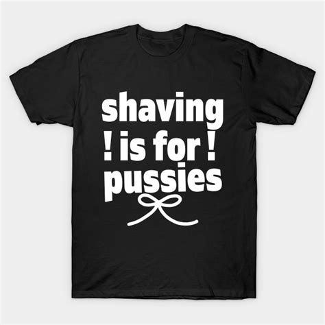 Shaving Is For Pussies Beard T Shirt Teepublic