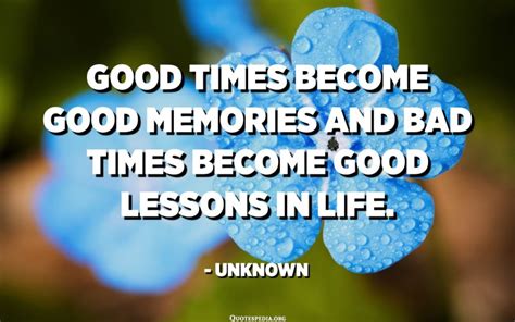 Good Times Become Good Memories And Bad Times Become Good Lessons In