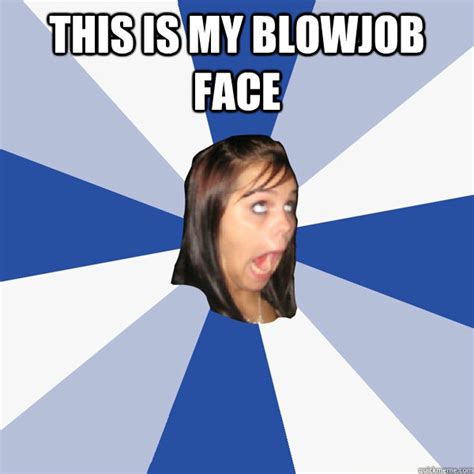 This Is My Blowjob Face Annoying Facebook Girl Quickmeme