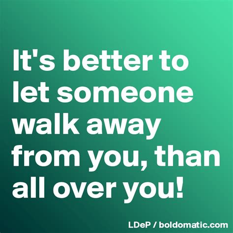 Its Better To Let Someone Walk Away From You Than All Over You