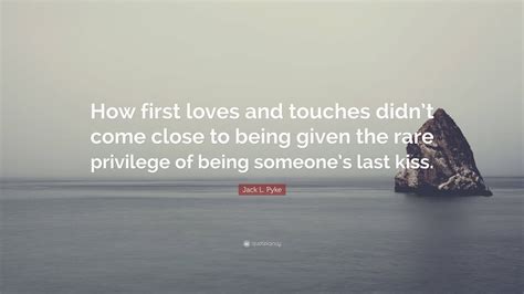 Jack L Pyke Quote How First Loves And Touches Didnt Come Close To