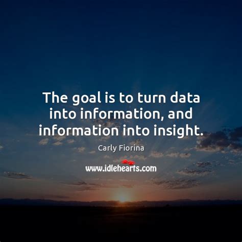 The Goal Is To Turn Data Into Information And Information Into Insight