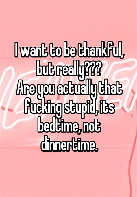 I Want To Be Thankful But Really Are You Actually That Fucking