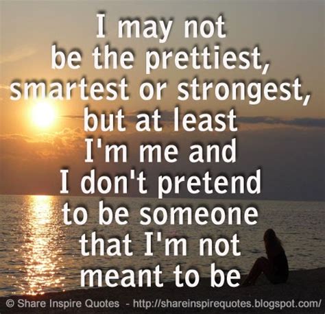 I May Not Be The Prettiest Smartest Or Strongest But At Least I M Me And I Don T Pretend To Be