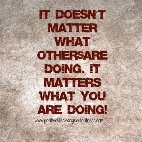It Doesn T Matter What Others Are Doing It Matters What You Are Doing Positive Life Quotes