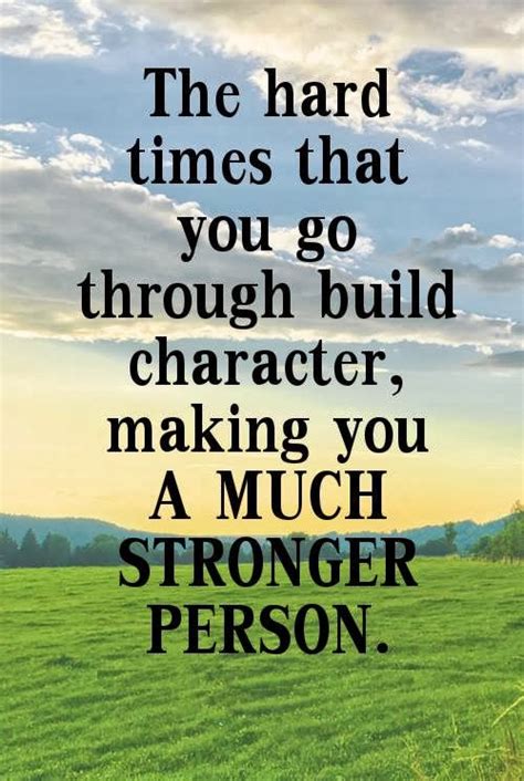 The Hard Times That You Go Through Build Character Making You A Much