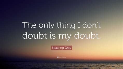Spalding Gray Quote The Only Thing I Dont Doubt Is My Doubt