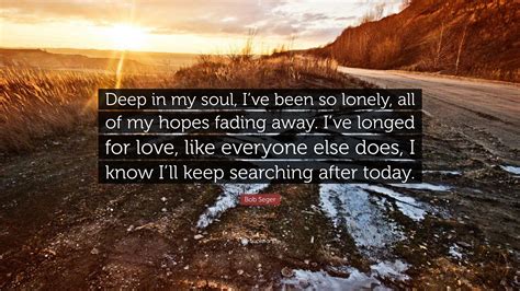 Bob Seger Quote “deep In My Soul Ive Been So Lonely All Of My Hopes