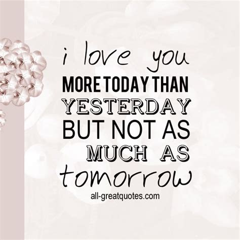 The phrase is a reference to a 19th century love poem that french poet and playwright rosemonde yesterday is history, tomorrow is a mystery but today is a gift, that is why it is called the presen. I love you MORE TODAY THAN YESTERDAY - Quote Card