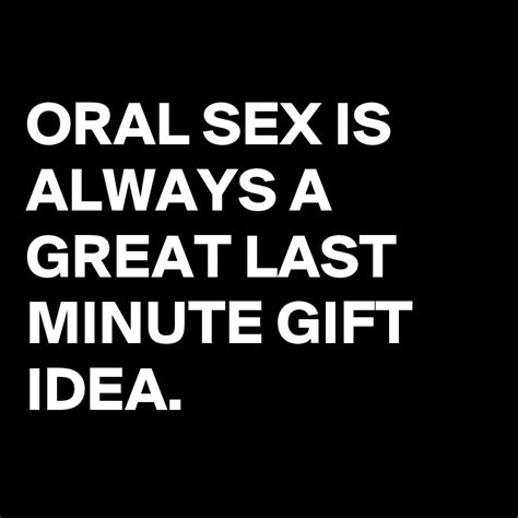 Oral Sex Is Always A Great Last Minute T Idea Post By