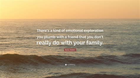Bette Midler Quote “theres A Kind Of Emotional Exploration You Plumb With A Friend That You