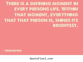 When a defining moment comes along, you define the moment, or the moment defines you. There is a defining moment in every persons life. within.. Unknown best life sayings