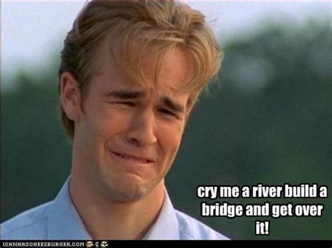 Cry Me A River Build A Bridge And Get Over It Memes Engraçados