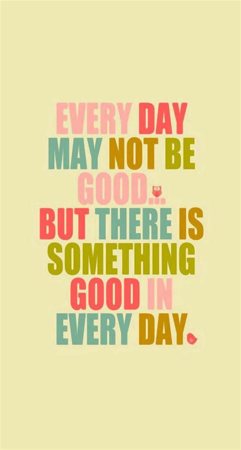 I've liked this quote for a while & had a homemade printed graphic on my previous desk just held by a magnet. Every day may not be good. But there's something good in everyday | Inspirational words, Life ...