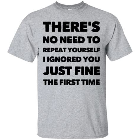 Theres No Need To Repeat Yourself I Ignored You Just Fine The First Time T Shirt Funny