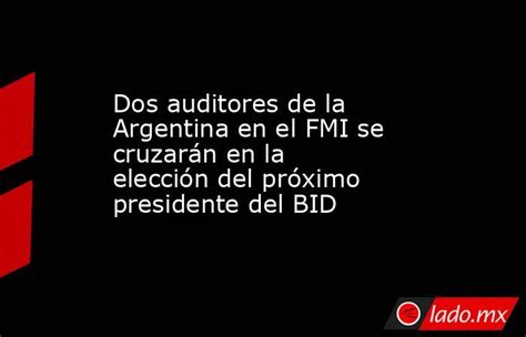 dos auditores de la argentina en el fmi se cruzarán en la elección del próximo presidente del