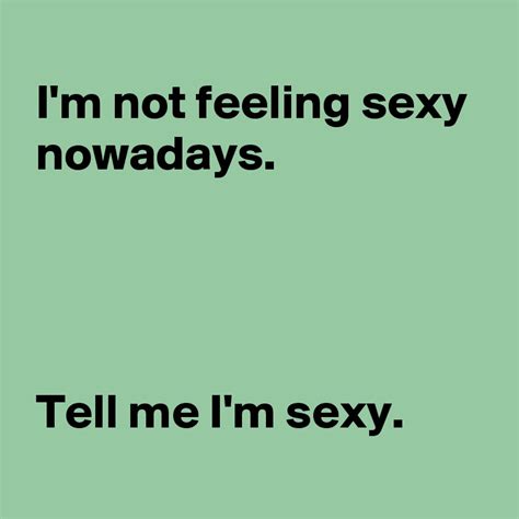Im Not Feeling Sexy Nowadays Tell Me Im Sexy Post By Andshecame On Boldomatic