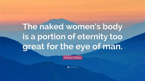 william blake quote “the naked women s body is a portion of eternity too great for the eye of man ”
