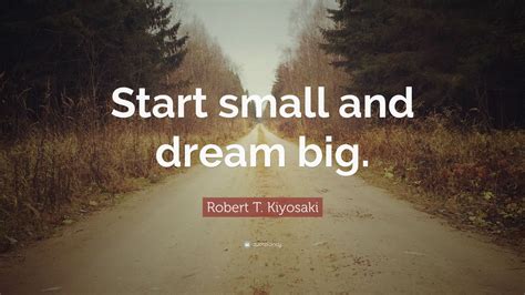Robert T Kiyosaki Quote Start Small And Dream Big 12